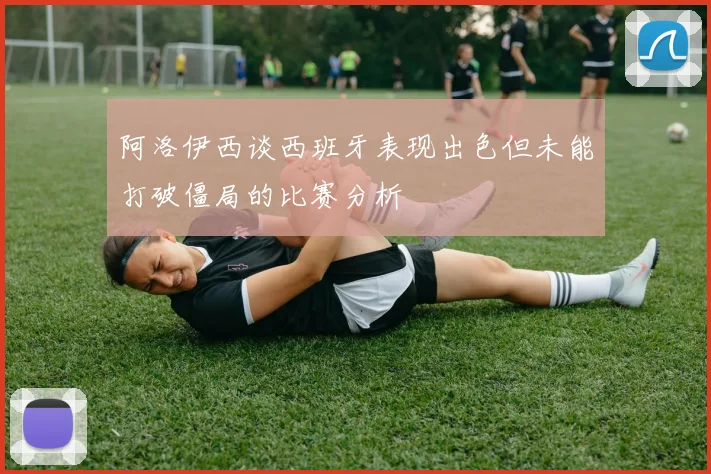 阿洛伊西谈西班牙表现出色但未能打破僵局的比赛分析