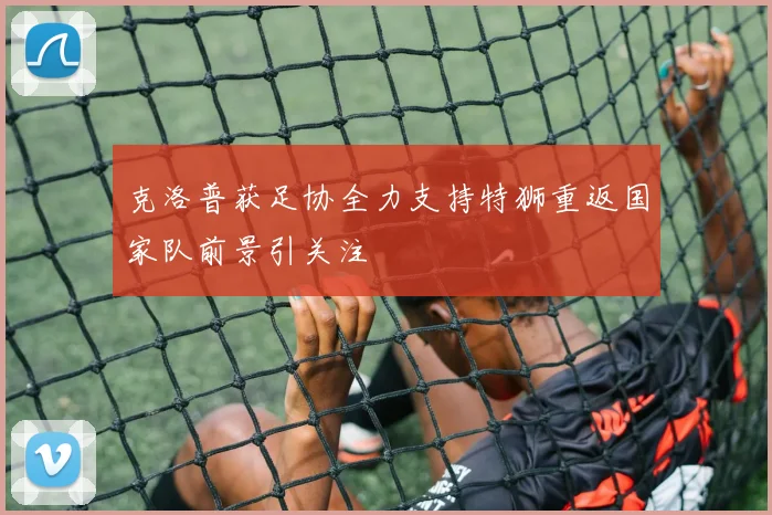 克洛普获足协全力支持特狮重返国家队前景引关注