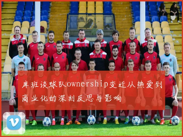 库班谈球队ownership变迁从热爱到商业化的深刻反思与影响