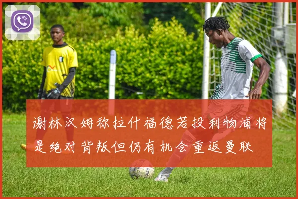谢林汉姆称拉什福德若投利物浦将是绝对背叛但仍有机会重返曼联