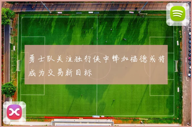 勇士队关注独行侠中锋加福德或将成为交易新目标