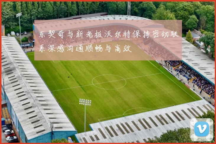 东契奇与新老板沃尔特保持密切联系深感沟通顺畅与高效