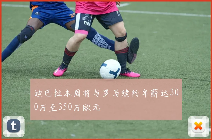 迪巴拉本周将与罗马续约年薪达300万至350万欧元