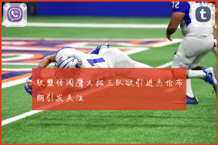 联盟传闻鹰火拓三队欲引进杰伦布朗引发关注