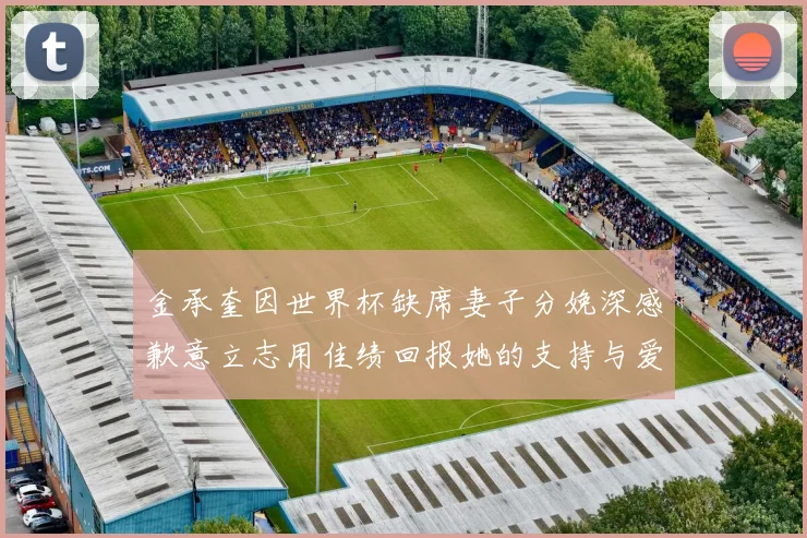 金承奎因世界杯缺席妻子分娩深感歉意立志用佳绩回报她的支持与爱
