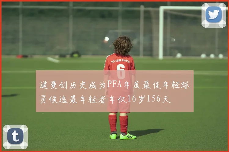 道曼创历史成为PFA年度最佳年轻球员候选最年轻者年仅16岁156天