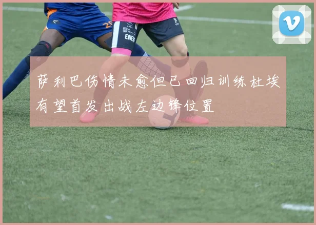 萨利巴伤情未愈但已回归训练杜埃有望首发出战左边锋位置