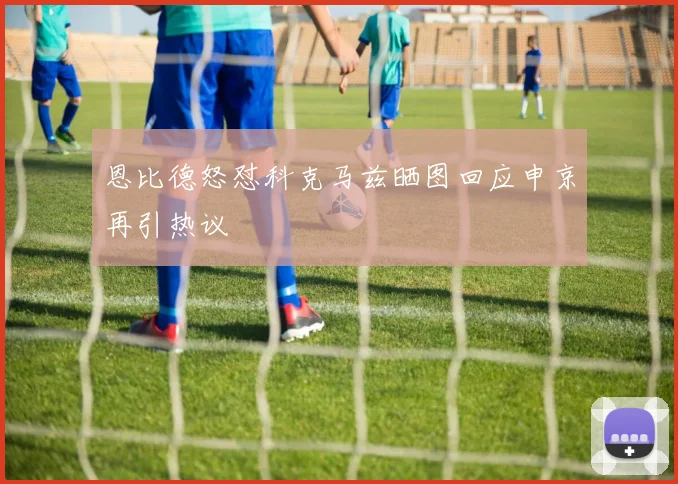 恩比德怒怼科克马兹晒图回应申京再引热议