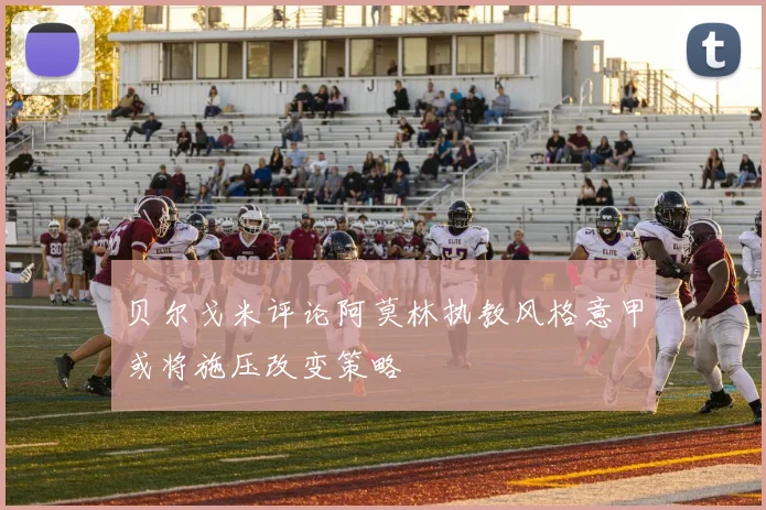 贝尔戈米评论阿莫林执教风格意甲或将施压改变策略