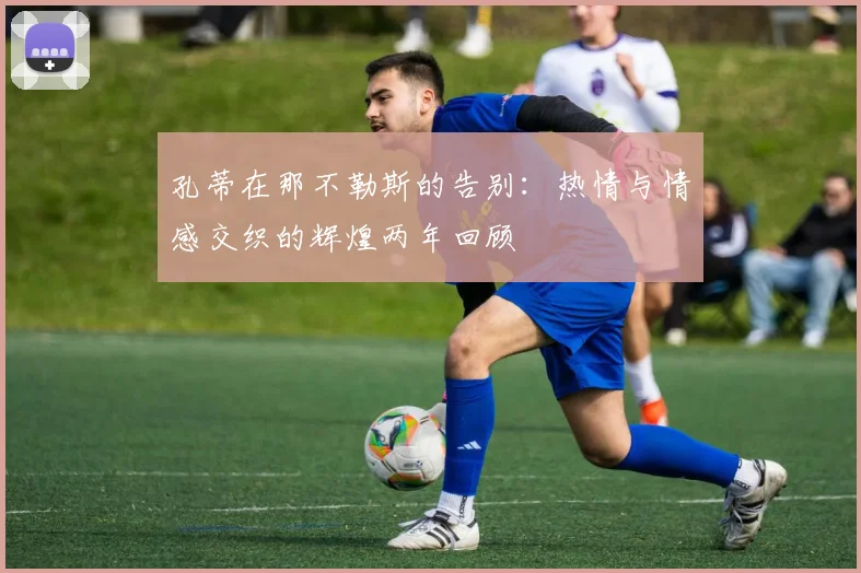 孔蒂在那不勒斯的告别：热情与情感交织的辉煌两年回顾
