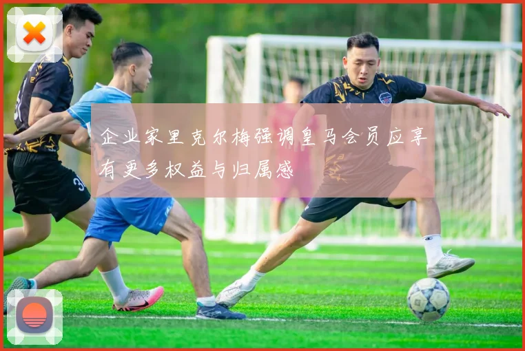 企业家里克尔梅强调皇马会员应享有更多权益与归属感
