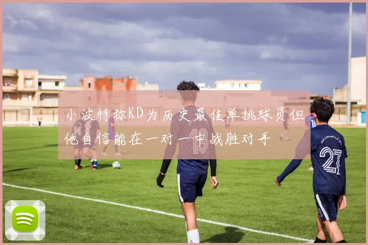 小波特称KD为历史最佳单挑球员但他自信能在一对一中战胜对手