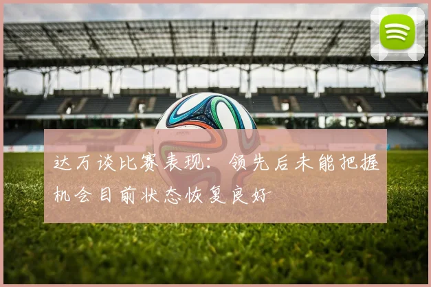 达万谈比赛表现：领先后未能把握机会目前状态恢复良好