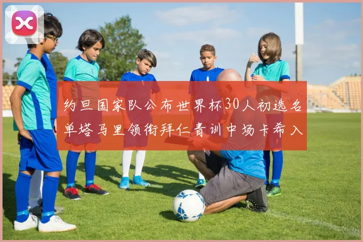 约旦国家队公布世界杯30人初选名单塔马里领衔拜仁青训中场卡希入选