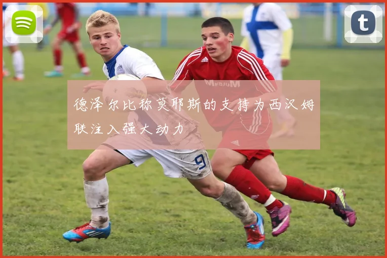 德泽尔比称莫耶斯的支持为西汉姆联注入强大动力