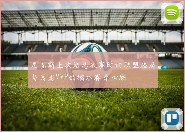 尼克斯上次进总决赛时的联盟格局与马龙MVP的缩水赛季回顾