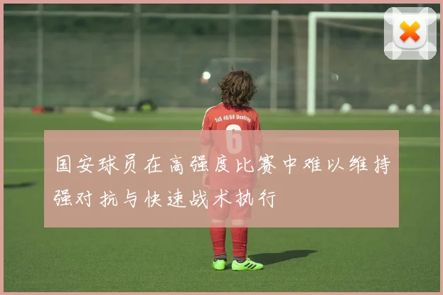 国安球员在高强度比赛中难以维持强对抗与快速战术执行