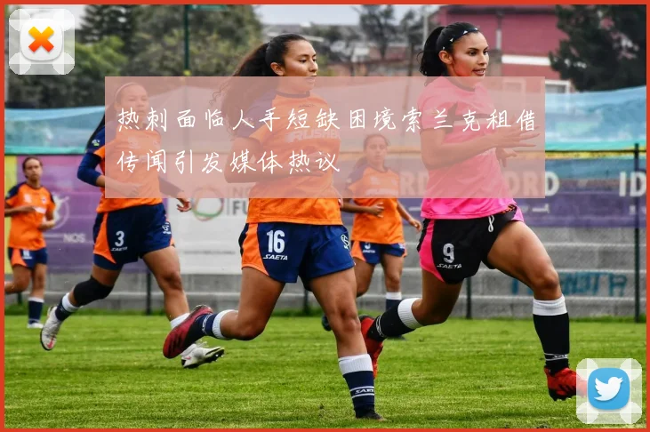 热刺面临人手短缺困境索兰克租借传闻引发媒体热议
