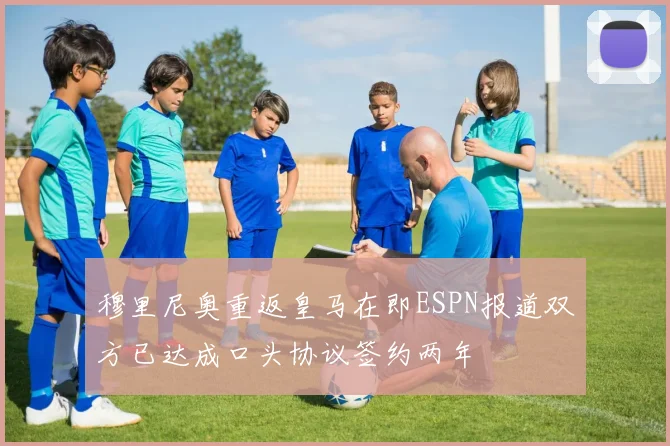 穆里尼奥重返皇马在即ESPN报道双方已达成口头协议签约两年