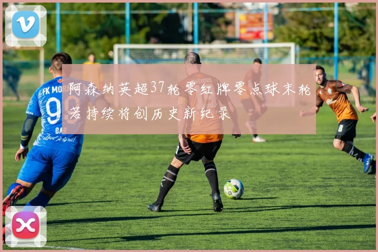 阿森纳英超37轮零红牌零点球末轮若持续将创历史新纪录