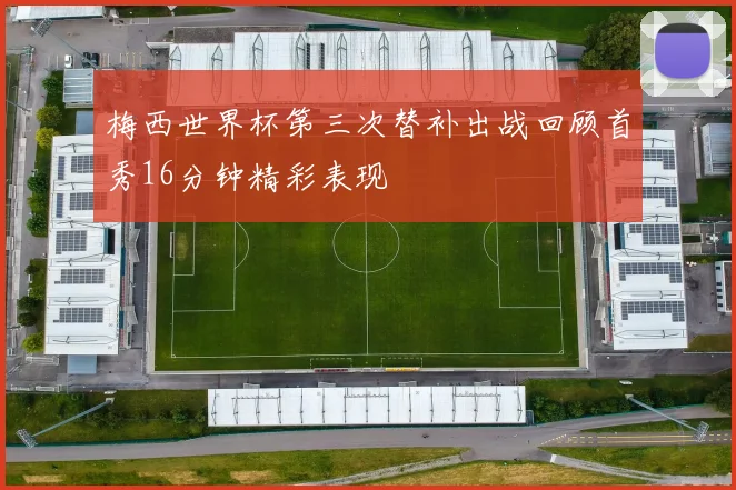 梅西世界杯第三次替补出战回顾首秀16分钟精彩表现