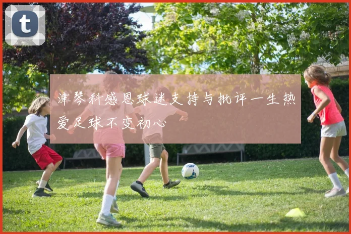 津琴科感恩球迷支持与批评一生热爱足球不变初心