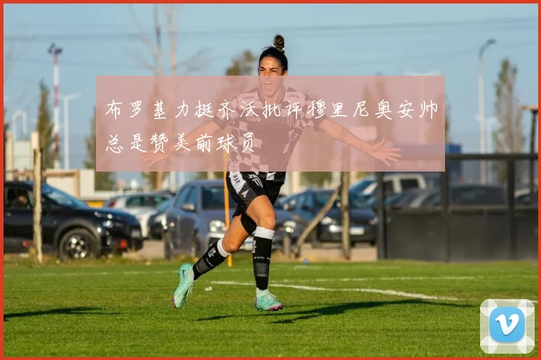 布罗基力挺齐沃批评穆里尼奥安帅总是赞美前球员
