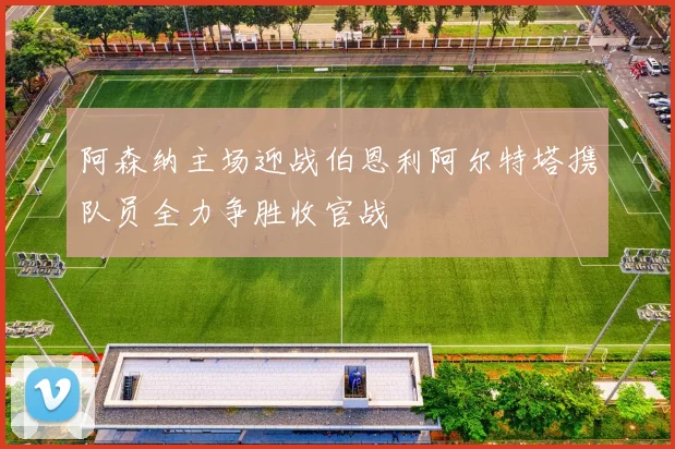 阿森纳主场迎战伯恩利阿尔特塔携队员全力争胜收官战
